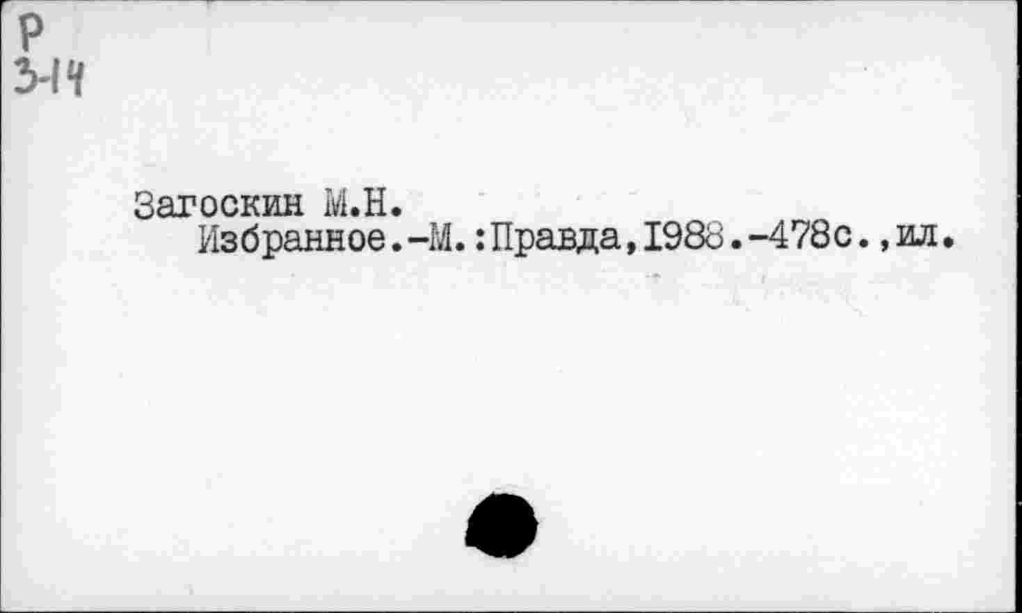 ﻿р
ЫЧ
Загоскин М.Н.
Избранное.-М.:Правда,1988.-478с.,ил.